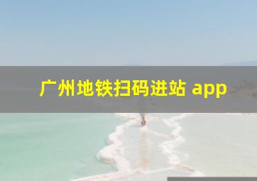 广州地铁扫码进站 app